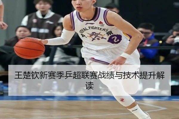 王楚钦新赛季乒超联赛战绩与技术提升解读
